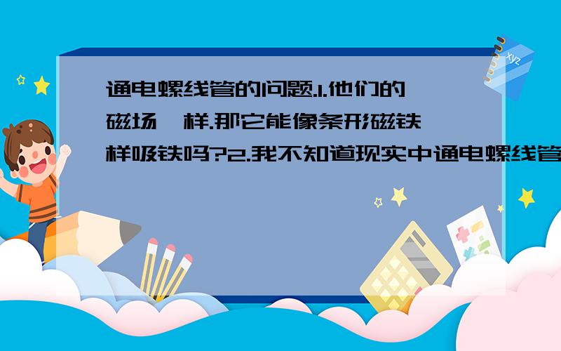 通电螺线管的问题.1.他们的磁场一样.那它能像条形磁铁一样吸铁吗?2.我不知道现实中通电螺线管用的是裸导线还是包有绝缘外层,如果有绝缘外层包裹,不会影响磁场的作用力吗?3.如果绝缘外