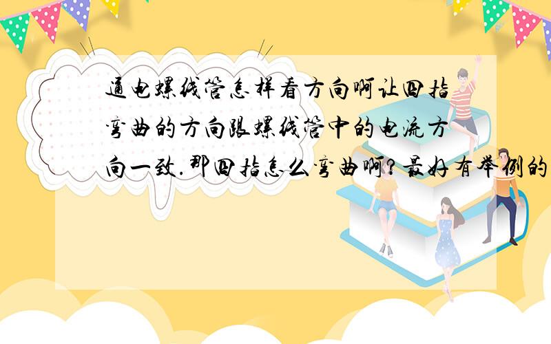 通电螺线管怎样看方向啊让四指弯曲的方向跟螺线管中的电流方向一致.那四指怎么弯曲啊?最好有举例的 可以在线交谈 手指有两个握的方向啊。这两个方向也可以确定拇指的。我不知道要怎