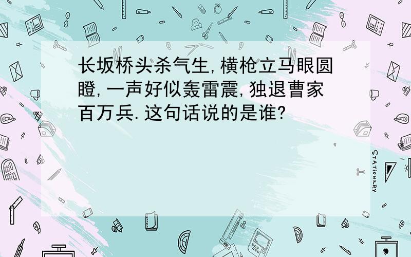 长坂桥头杀气生,横枪立马眼圆瞪,一声好似轰雷震,独退曹家百万兵.这句话说的是谁?