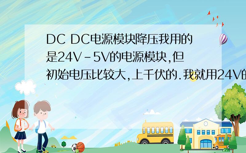 DC DC电源模块降压我用的是24V-5V的电源模块,但初始电压比较大,上千伏的.我就用24V的电压先接入,算了一下加上模块整个后续电路的输入电阻,想在前面加个电阻把1500V的电压降下来再接到电源