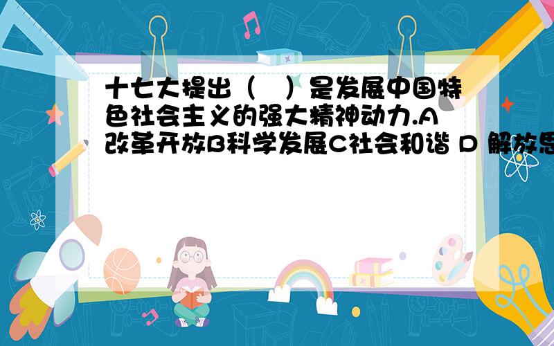 十七大提出（　）是发展中国特色社会主义的强大精神动力.A改革开放B科学发展C社会和谐 D 解放思想