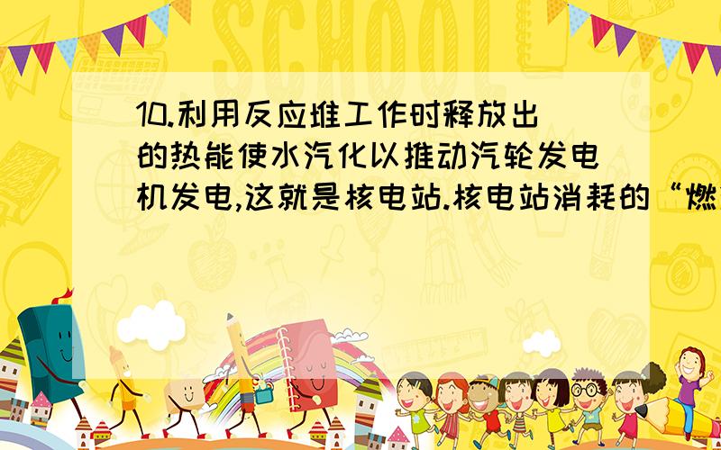 10.利用反应堆工作时释放出的热能使水汽化以推动汽轮发电机发电,这就是核电站.核电站消耗的“燃料”很少,但功率却很大.目前,核能发电技术已经成熟(1)核反应堆中的“燃料”是23592U+10n→9