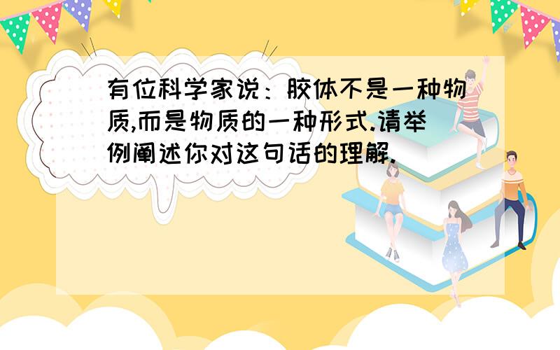 有位科学家说：胶体不是一种物质,而是物质的一种形式.请举例阐述你对这句话的理解.