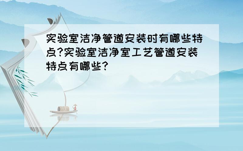 实验室洁净管道安装时有哪些特点?实验室洁净室工艺管道安装特点有哪些?