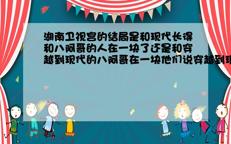 湖南卫视宫的结局是和现代长得和八阿哥的人在一块了还是和穿越到现代的八阿哥在一块他们说穿越到现代的八阿哥和晴川在街头相拥,可这样现代长得和八阿哥的人怎么办 很矛盾