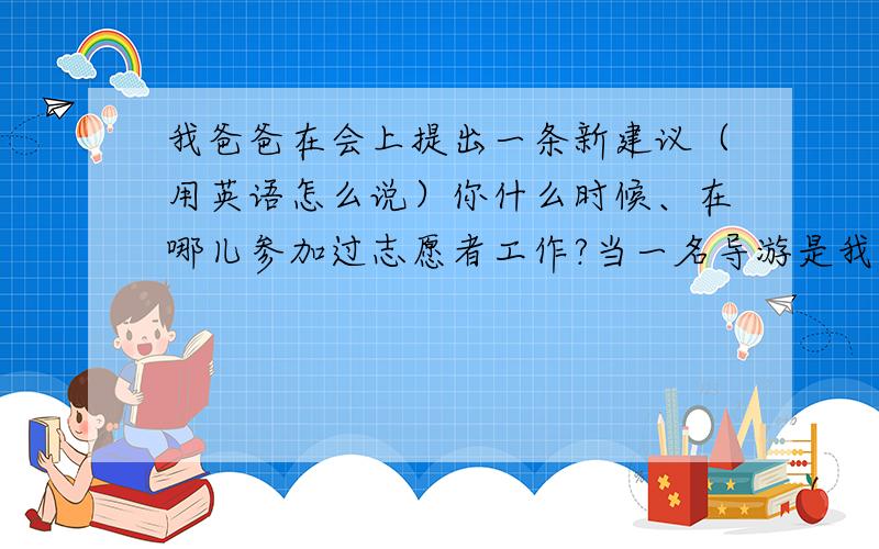 我爸爸在会上提出一条新建议（用英语怎么说）你什么时候、在哪儿参加过志愿者工作?当一名导游是我的梦想 用英语说