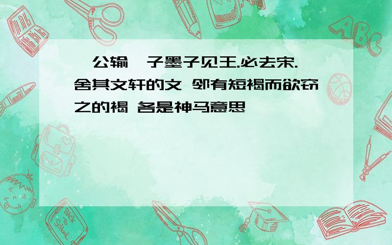 《公输》子墨子见王.必去宋.舍其文轩的文 邻有短褐而欲窃之的褐 各是神马意思