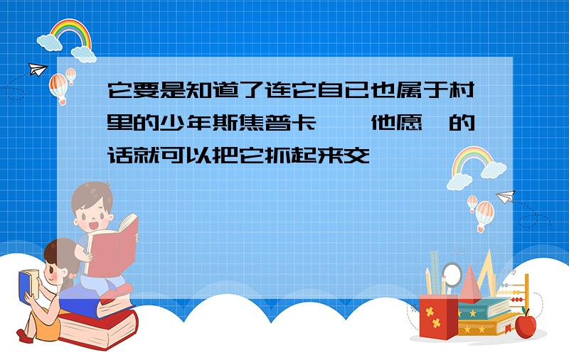 它要是知道了连它自已也属于村里的少年斯焦普卡一一他愿亳的话就可以把它抓起来交