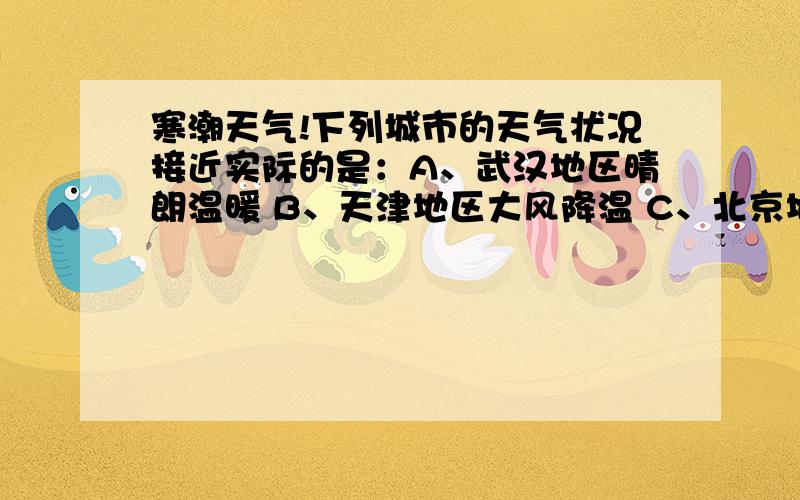 寒潮天气!下列城市的天气状况接近实际的是：A、武汉地区晴朗温暖 B、天津地区大风降温 C、北京地区雷雨交加 D、杭州地区阴雨连绵