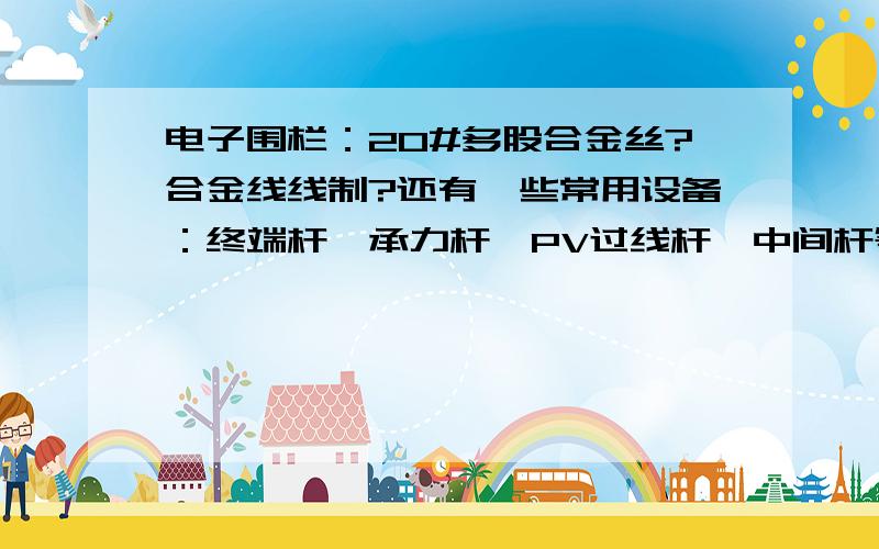 电子围栏：20#多股合金丝?合金线线制?还有一些常用设备：终端杆、承力杆、PV过线杆、中间杆等大概多远放一个?以及一些各种杆的绝缘子 （前提是地面是平坦的）