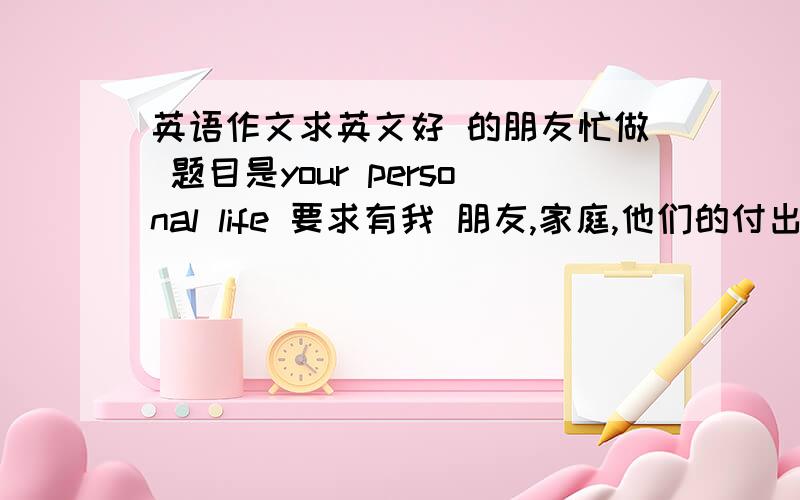 英语作文求英文好 的朋友忙做 题目是your personal life 要求有我 朋友,家庭,他们的付出、体育、自由时间,