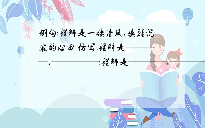 例句：理解是一缕清风,唤醒沉寂的心田 仿写：理解是————,—————：理解是————,————.尽快!麻烦