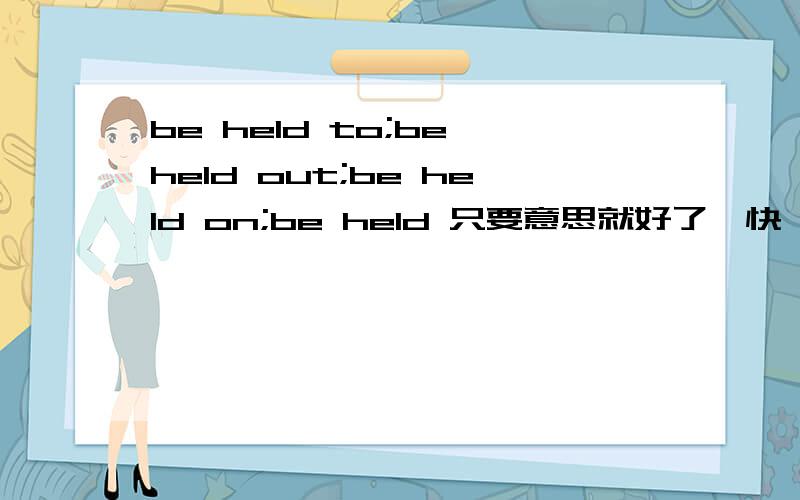 be held to;be held out;be held on;be held 只要意思就好了,快,