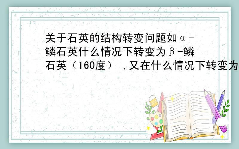 关于石英的结构转变问题如α-鳞石英什么情况下转变为β-鳞石英（160度） ,又在什么情况下转变为a-石英（870度）?还有β-鳞石英稳定性如何,可以直接转变为a-石英吗?查看一些资料,好像都没说