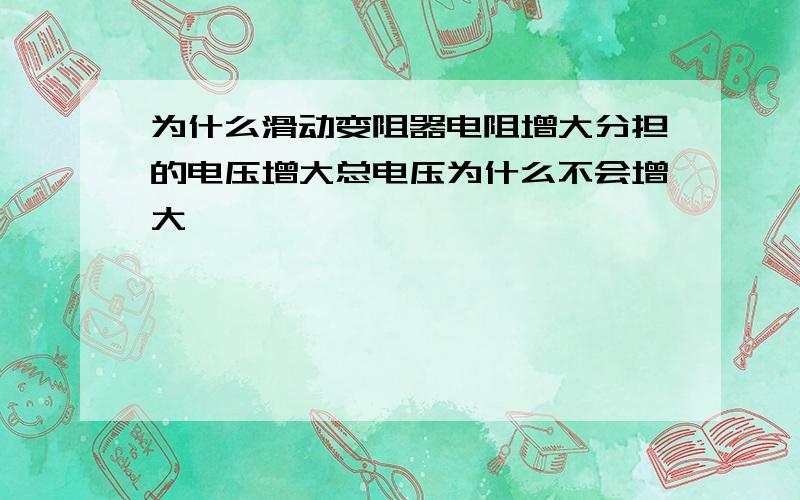 为什么滑动变阻器电阻增大分担的电压增大总电压为什么不会增大