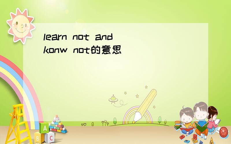 learn not and konw not的意思
