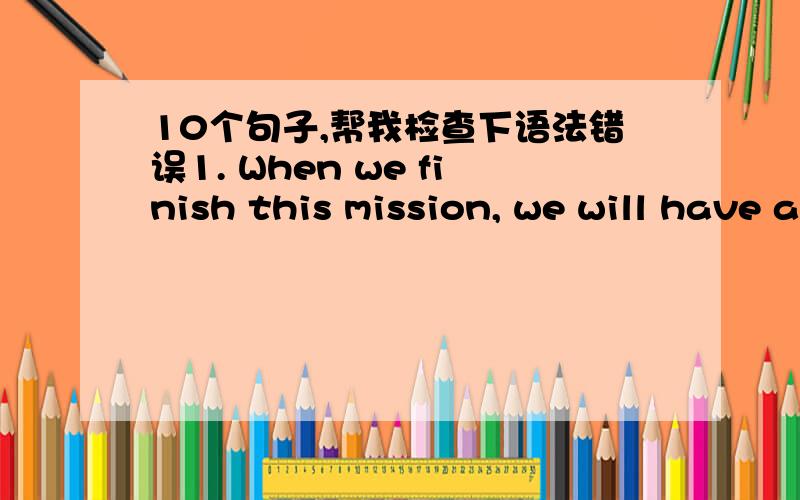 10个句子,帮我检查下语法错误1. When we finish this mission, we will have a big celebration.2. Omar is a responsible boss, so every employee believes him.3. We have to get assistance from government, otherwise, we will fail.4. Steve has tri