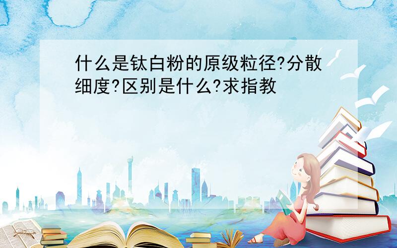 什么是钛白粉的原级粒径?分散细度?区别是什么?求指教