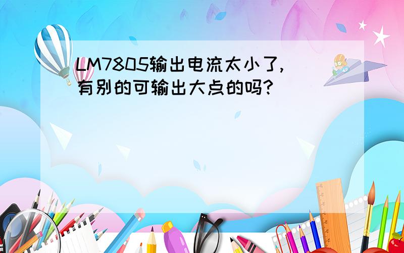 LM7805输出电流太小了,有别的可输出大点的吗?