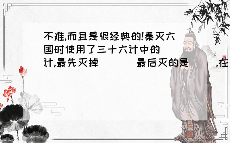 不难,而且是很经典的!秦灭六国时使用了三十六计中的( )计,最先灭掉( ）．最后灭的是( ）,在灭赵国时发动了（ )之战.使用了( )计,产生了与赵括有关的成语:( )