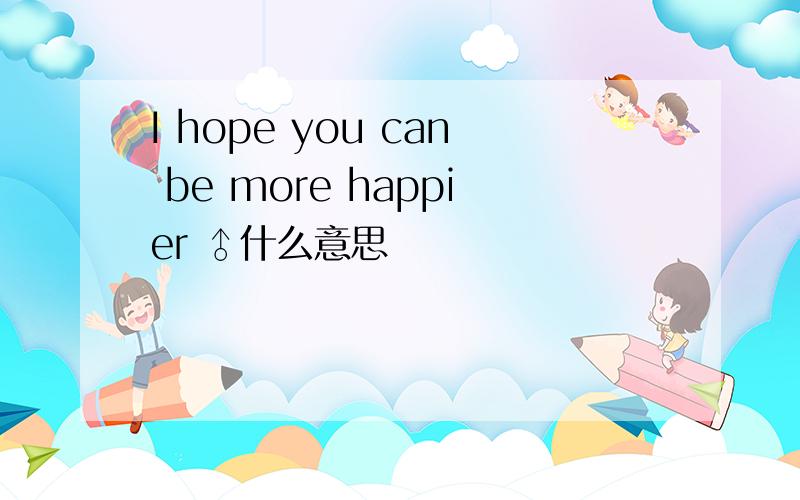 I hope you can be more happier ♂什么意思