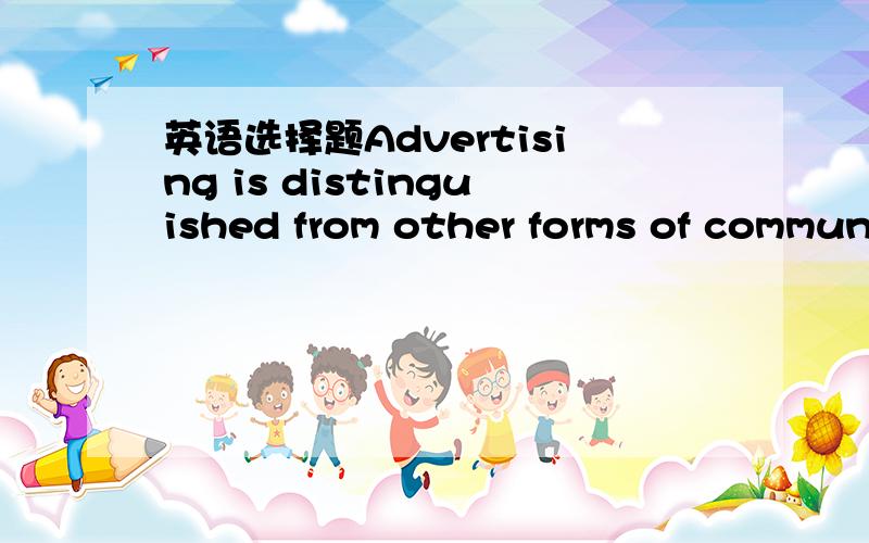 英语选择题Advertising is distinguished from other forms of communication ______ the advertiser pay39.Advertising isdistinguished from other forms of communication ______ the advertiser pays forthe message to be delivered.a.in that b.in order tha