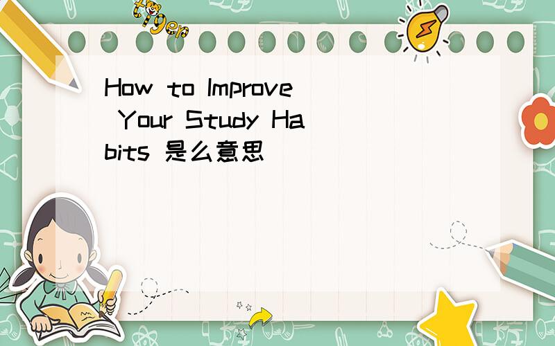 How to Improve Your Study Habits 是么意思