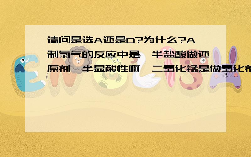 请问是选A还是D?为什么?A制氯气的反应中是一半盐酸做还原剂一半显酸性啊,二氧化锰是做氧化剂啊.可是D中的反应不是氧化还原反应啊.