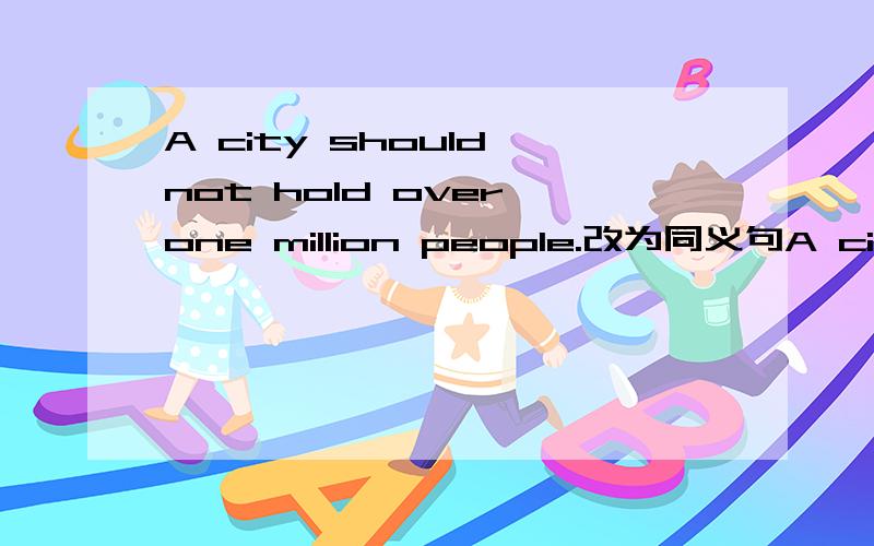 A city should not hold over one million people.改为同义句A city should not hold ( ) ( ) one million people.