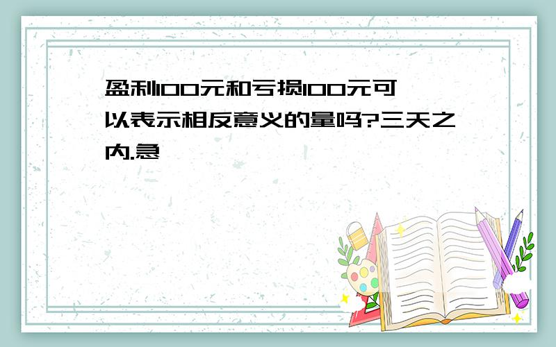 盈利100元和亏损100元可以表示相反意义的量吗?三天之内.急