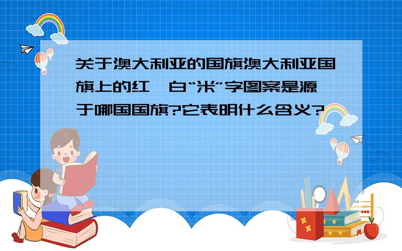 关于澳大利亚的国旗澳大利亚国旗上的红、白“米”字图案是源于哪国国旗?它表明什么含义?