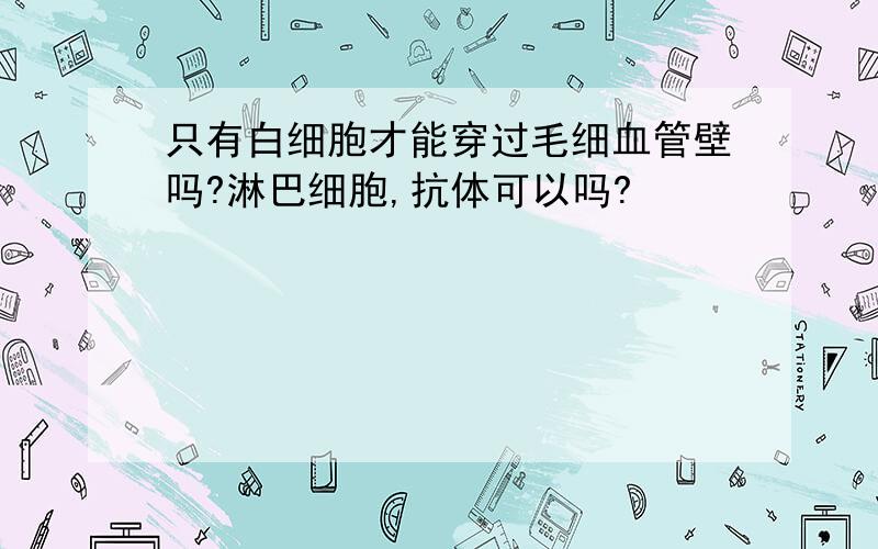 只有白细胞才能穿过毛细血管壁吗?淋巴细胞,抗体可以吗?