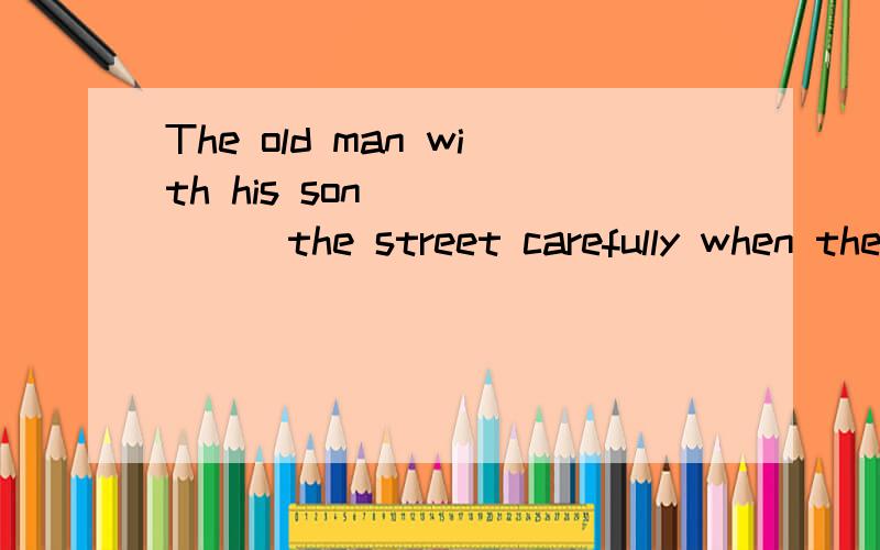 The old man with his son_______the street carefully when the traffic light was red.A.was crossing B.crossed