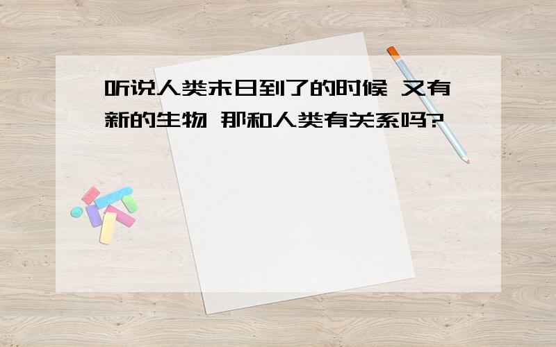 听说人类末日到了的时候 又有新的生物 那和人类有关系吗?