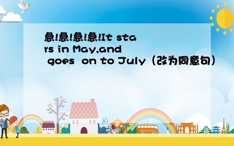 急!急!急!急!It stars in May,and  goes  on to July（改为同意句）