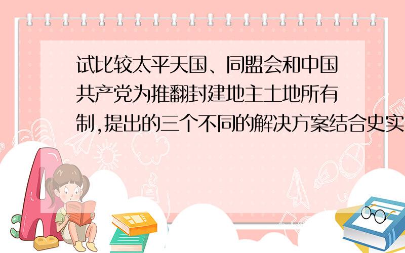 试比较太平天国、同盟会和中国共产党为推翻封建地主土地所有制,提出的三个不同的解决方案结合史实 要400字左右的