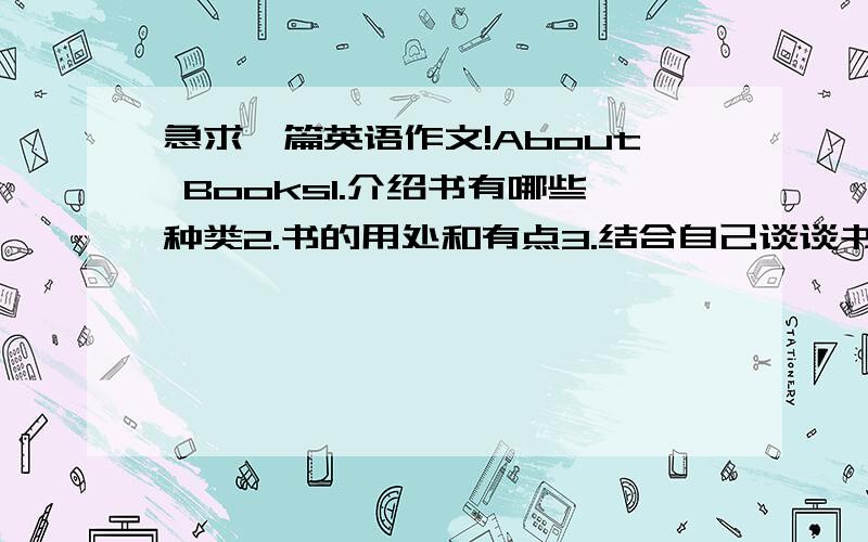 急求一篇英语作文!About Books1.介绍书有哪些种类2.书的用处和有点3.结合自己谈谈书（与书的故事）4.夹叙夹议 从（定语从句、状语从句、表语从句、同位语从句）任选3个写字数不限 最好不