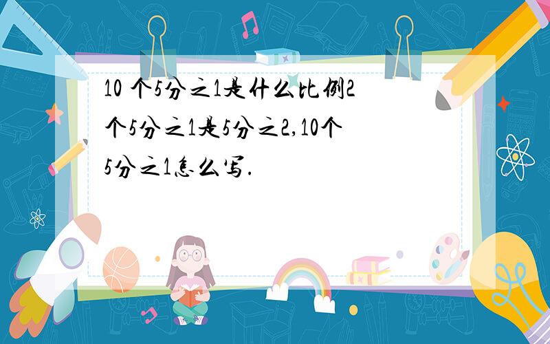 10 个5分之1是什么比例2个5分之1是5分之2,10个5分之1怎么写.