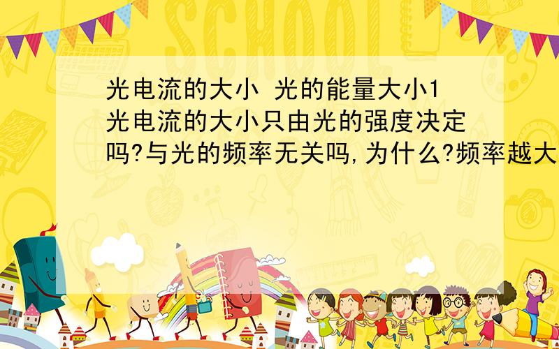 光电流的大小 光的能量大小1光电流的大小只由光的强度决定吗?与光的频率无关吗,为什么?频率越大,初动能越大,对光电流强度无影响吗?2光的能量大小由什么决定,频率还是波长?光电效应具