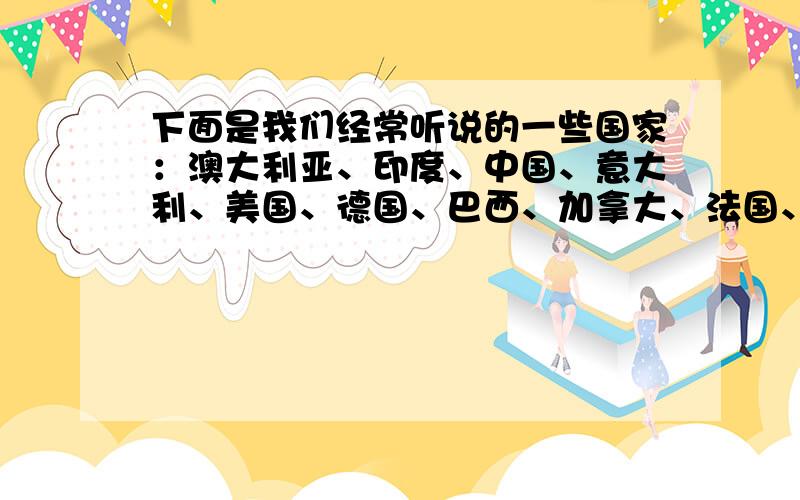 下面是我们经常听说的一些国家：澳大利亚、印度、中国、意大利、美国、德国、巴西、加拿大、法国、埃及,请判断：（1）位于欧洲的有：（ ）（5）位于大洋州的有：（ ）（2）位于亚洲