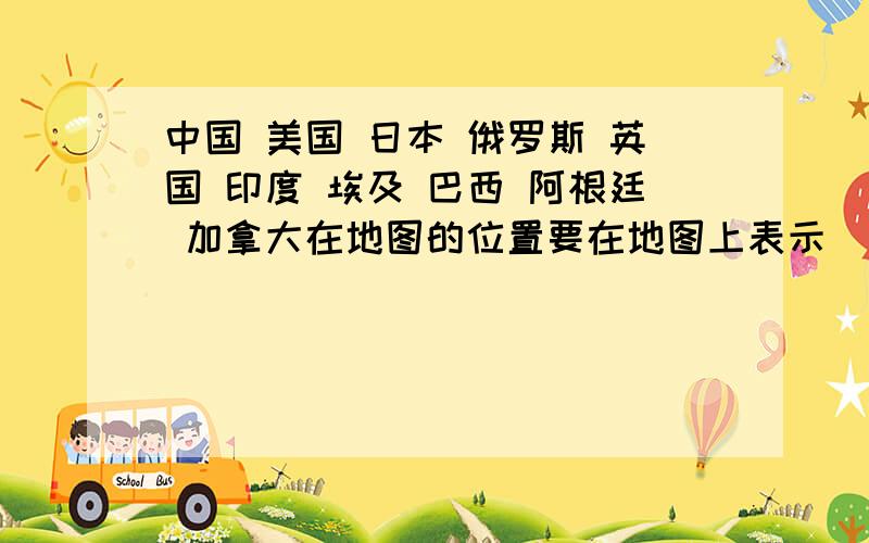 中国 美国 日本 俄罗斯 英国 印度 埃及 巴西 阿根廷 加拿大在地图的位置要在地图上表示