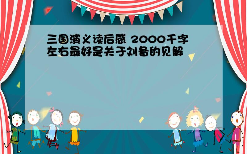 三国演义读后感 2000千字左右最好是关于刘备的见解