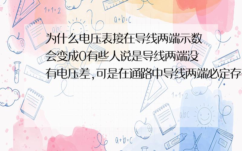 为什么电压表接在导线两端示数会变成0有些人说是导线两端没有电压差,可是在通路中导线两端必定存在电压差的啊,不然就不会形成电流了.