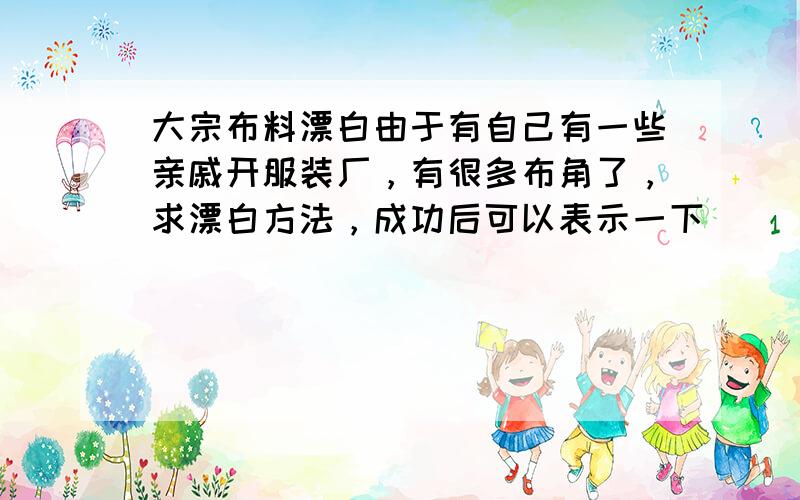 大宗布料漂白由于有自己有一些亲戚开服装厂，有很多布角了，求漂白方法，成功后可以表示一下