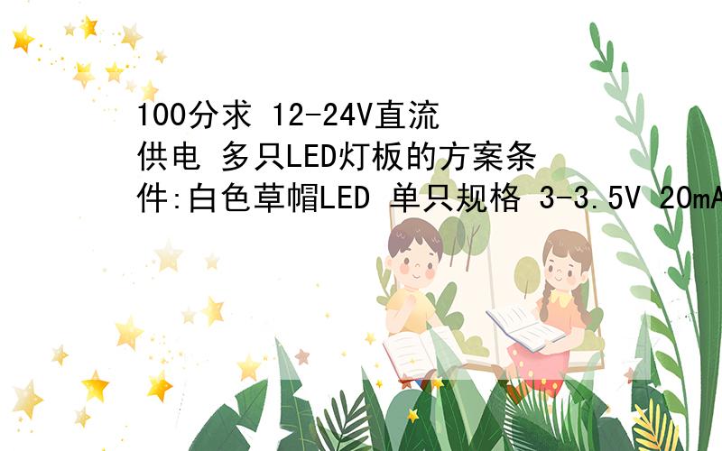 100分求 12-24V直流供电 多只LED灯板的方案条件:白色草帽LED 单只规格 3-3.5V 20mA ,现用8V-24V直流电源供电,保证电源电压处于是否波动的情况下 亮度不变,LED不易损坏,现在,用30 或者40只 LED 做成灯