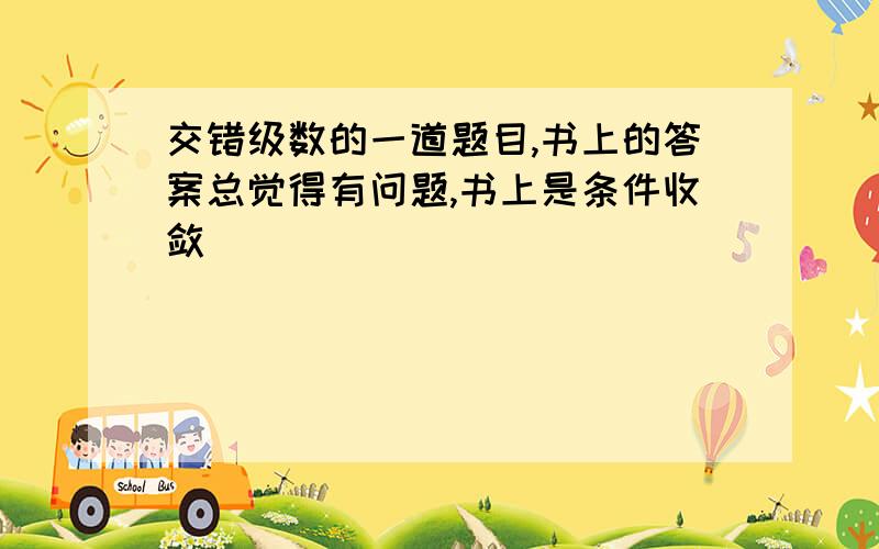 交错级数的一道题目,书上的答案总觉得有问题,书上是条件收敛