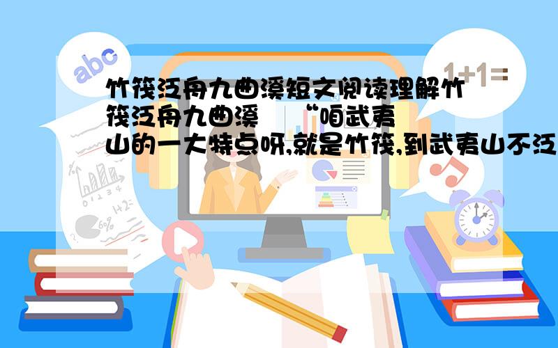 竹筏泛舟九曲溪短文阅读理解竹筏泛舟九曲溪    “咱武夷山的一大特点呀,就是竹筏,到武夷山不泛舟九曲溪,就白来了.”导游的脸上闪烁着奇异的光彩,骄傲地说.他的话,给我的脑海嵌入了极