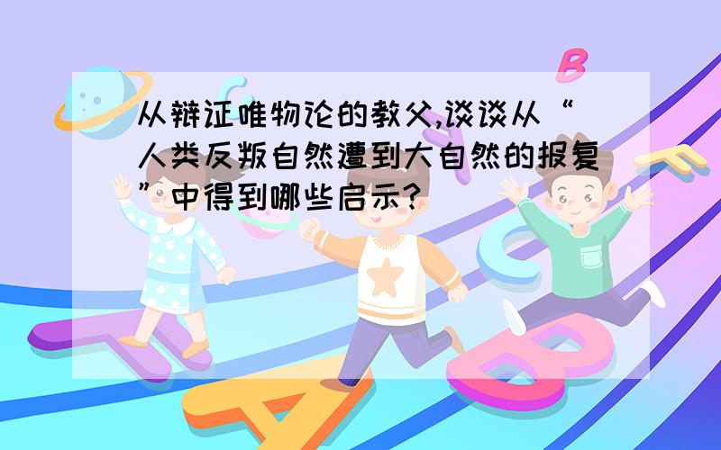 从辩证唯物论的教父,谈谈从“人类反叛自然遭到大自然的报复”中得到哪些启示?