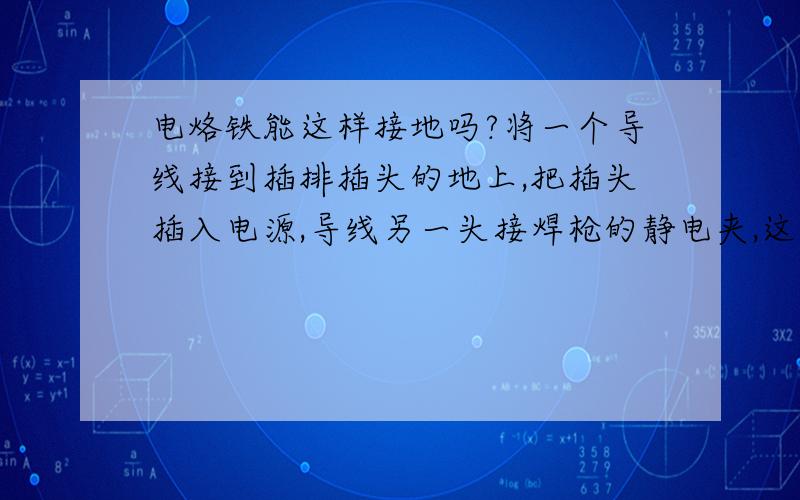 电烙铁能这样接地吗?将一个导线接到插排插头的地上,把插头插入电源,导线另一头接焊枪的静电夹,这样能防静电吗?