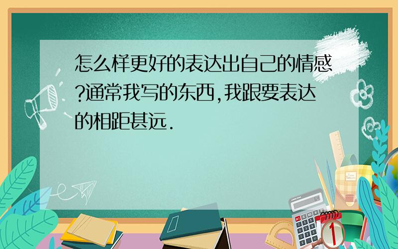 怎么样更好的表达出自己的情感?通常我写的东西,我跟要表达的相距甚远.